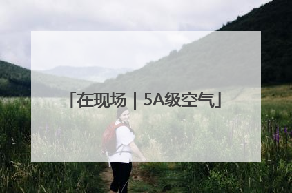 在现场｜5A级空气